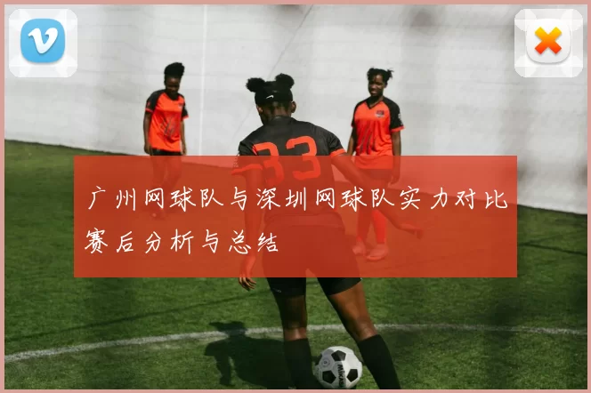 广州网球队与深圳网球队实力对比赛后分析与总结