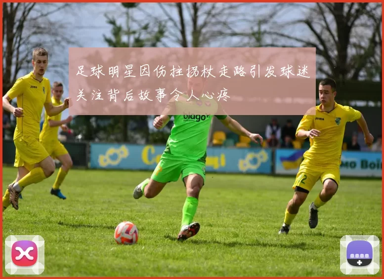 足球明星因伤拄拐杖走路引发球迷关注背后故事令人心疼