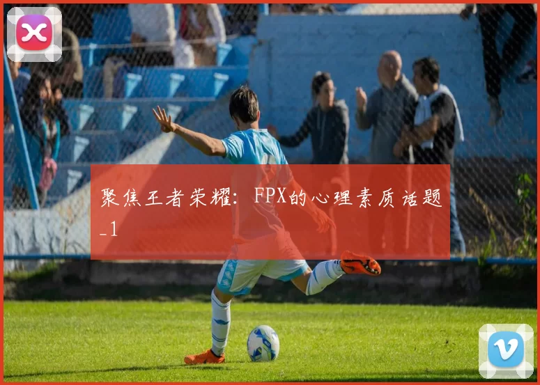 聚焦王者荣耀：FPX的心理素质话题_1