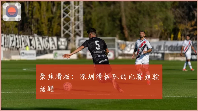 聚焦滑板：深圳滑板队的比赛经验话题