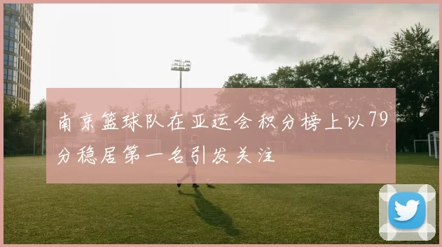 南京篮球队在亚运会积分榜上以79分稳居第一名引发关注