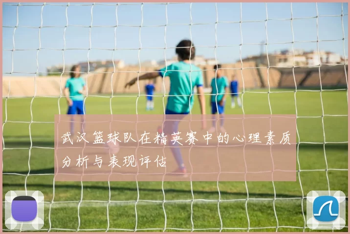 武汉篮球队在精英赛中的心理素质分析与表现评估