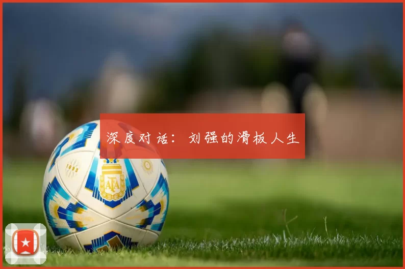 深度对话：刘强的滑板人生