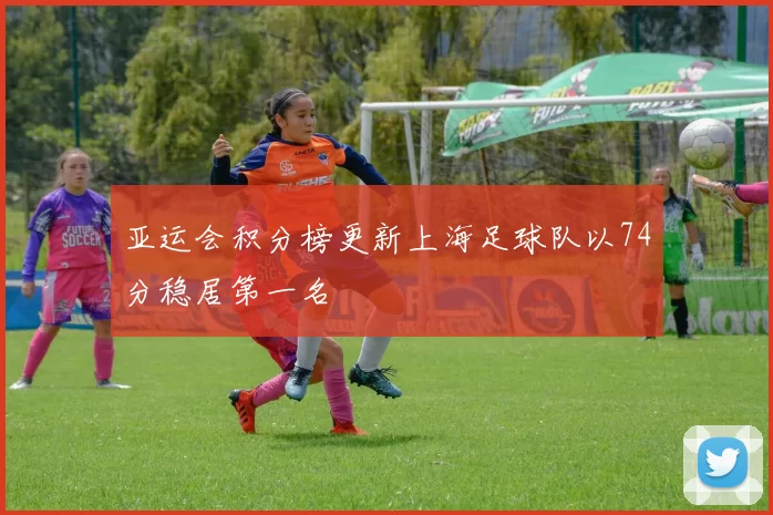 亚运会积分榜更新上海足球队以74分稳居第一名