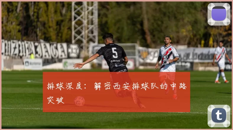 排球深度：解密西安排球队的中路突破