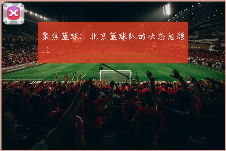 聚焦篮球：北京篮球队的状态话题_1