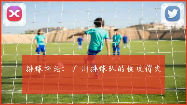 排球评论：广州排球队的快攻得失