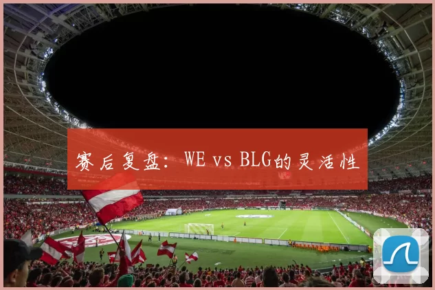 赛后复盘：WE vs BLG的灵活性