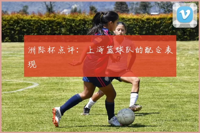 洲际杯点评：上海篮球队的配合表现