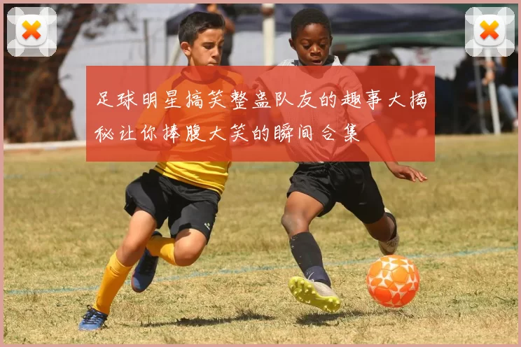 足球明星搞笑整蛊队友的趣事大揭秘让你捧腹大笑的瞬间合集