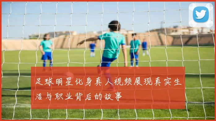 足球明星化身真人视频展现真实生活与职业背后的故事