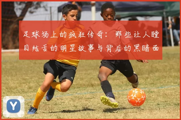 足球场上的疯狂传奇：那些让人瞠目结舌的明星故事与背后的黑暗面